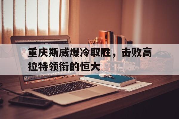 包含重庆斯威爆冷取胜，击败高拉特领衔的恒大的词条