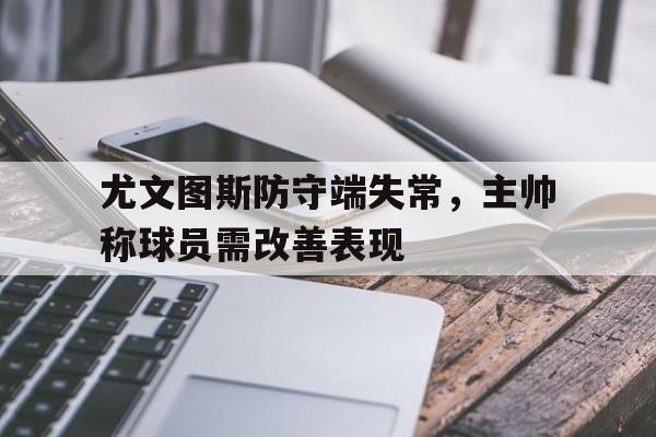 尤文图斯防守端失常，主帅称球员需改善表现的简单介绍