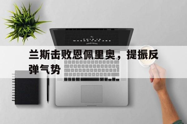 兰斯击败恩佩里奥，提振反弹气势的简单介绍