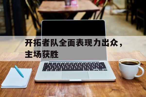 开拓者队全面表现力出众,主场获胜 开拓者队全面表现力出众,主场获胜