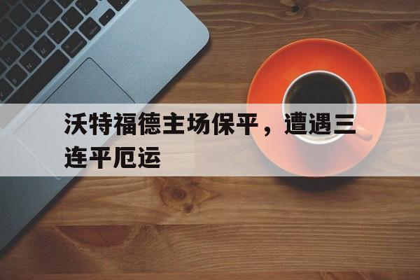 沃特福德主场保平，遭遇三连平厄运的简单介绍